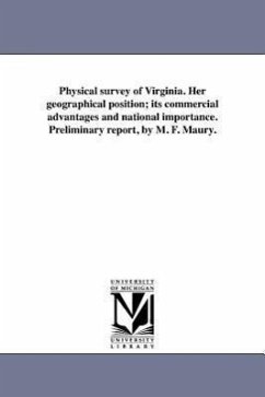 Physical survey of Virginia. Her geographical position; its commercial advantages and national importance. Preliminary report, by M. F. Maury. - Maury, Matthew Fontaine