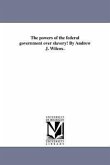 The Powers of the Federal Government Over Slavery! by Andrew J. Wilcox.
