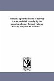 Remarks upon the defects of railway tracks, and their remedy, by the adoption of a new form of railway bar. By Benjamin H. Latrobe ...