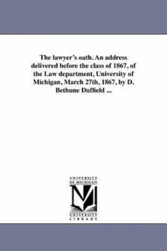 The lawyer's oath. An address delivered before the class of 1867, of the Law department, University of Michigan, March 27th, 1867, by D. Bethune Duffi - Duffield, D. Bethune