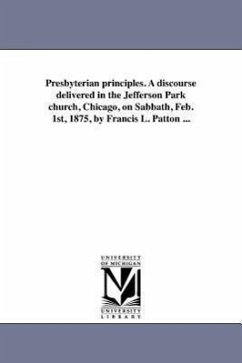 Presbyterian principles. A discourse delivered in the Jefferson Park church, Chicago, on Sabbath, Feb. 1st, 1875, by Francis L. Patton ... - Patton, Francis L.