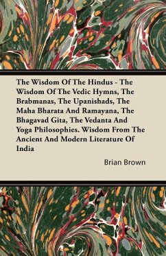 The Wisdom of the Hindus - The Wisdom of the Vedic Hymns, the Brabmanas, the Upanishads, the Maha Bharata And Ramayana, the Bhagavad Gita, the Vedanta and Yoga Philosophies. Wisdom from the Ancient and Modern Literature of India - Brown, Brian