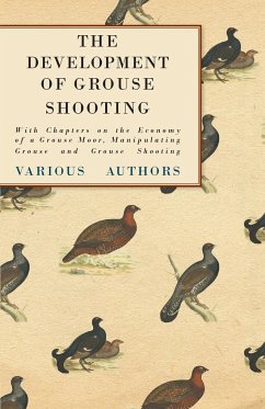 The Development of Grouse Shooting - With Chapters on the Economy of a Grouse Moor, Manipulating Grouse and Grouse Shooting - Various