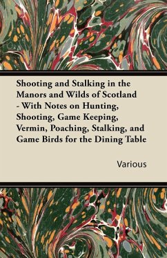 Shooting and Stalking in the Manors and Wilds of Scotland - With Notes on Hunting, Shooting, Game Keeping, Vermin, Poaching, Stalking, and Game Birds - Various