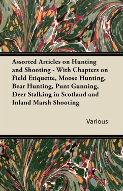 Assorted Articles on Hunting and Shooting - With Chapters on Field Etiquette, Moose Hunting, Bear Hunting, Punt Gunning, Deer Stalking in Scotland and Inland Marsh Shooting - Various