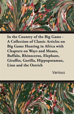 In the Country of the Big Game - A Collection of Classic Articles on Big Game Hunting in Africa with Chapters on Ways and Means, Buffalo, Rhinoceros, - Various