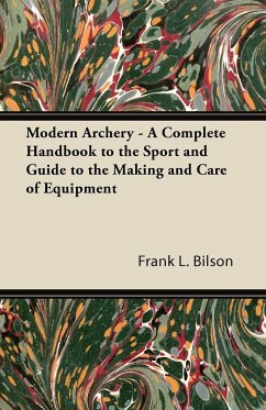Modern Archery - A Complete Handbook to the Sport and Guide to the Making and Care of Equipment - Bilson, Frank L.