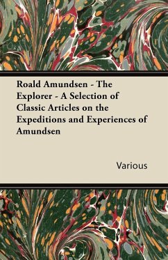 Roald Amundsen - The Explorer - A Selection of Classic Articles on the Expeditions and Experiences of Amundsen - Various
