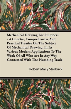 Mechanical Drawing For Plumbers - A Concise, Comprehensive And Practical Treatise On The Subject Of Mechanical Drawing, In Its Various Modern Applications To The Work Of All Who Are In Any Way Connected With The Plumbing Trade