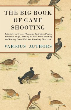 The Big Book of Game Shooting - With Notes on Grouse, Pheasants, Partridges, Quails, Woodcocks, Snipe, Running a Covert Shoot, Breeding and Rearing Game Birds and Practicing Your Aim - Various