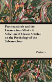 Psychoanalysis and the Unconscious Mind - A Selection of Classic Articles on the Psychology of the Subconscious