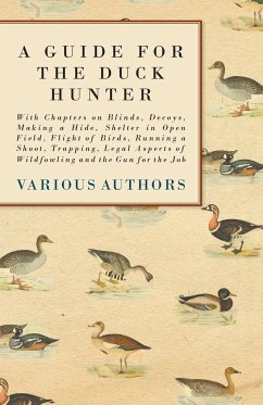 A Guide for the Duck Hunter - With Chapters on Blinds, Decoys, Making a Hide, Shelter in Open Field, Flight of Birds, Running a Shoot, Trapping, Legal Aspects of Wildfowling and the Gun for the Job - Various