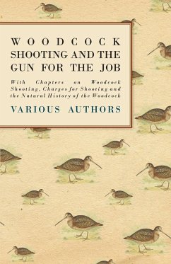 Woodcock Shooting and the Gun for the Job - With Chapters on Woodcock Shooting, Charges for Shooting and the Natural History of the Woodcock - Various