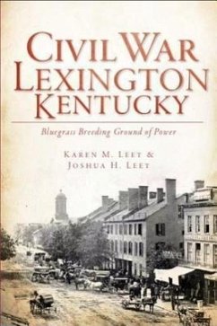 Civil War Lexington, Kentucky:: Bluegrass Breeding Ground of Power - Leet, Joshua H.; Leet, Karen M.