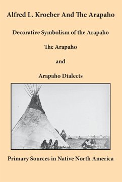 Alfred L. Kroeber and the Arapaho: Decorative Symbolism of the Arapaho, The Arapaho, and Arapaho Dialects