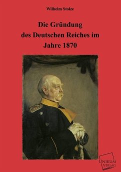 Die Gründung des Deutschen Reiches im Jahre 1870 - Stolze, Wilhelm