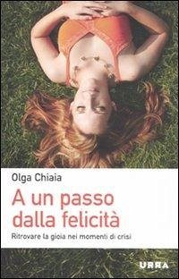 A un passo dalla felicità. Ritrovare la gioia nei momenti di crisi - Chiaia, Olga A un passo dalla felicità. Ritrovare la gioia nei momenti di crisi - Chiaia, Olga