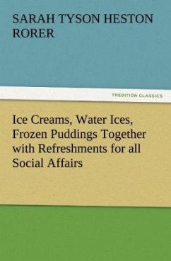 Ice Creams, Water Ices, Frozen Puddings Together with Refreshments for all Social Affairs - Rorer, Sarah Tyson Heston