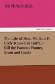 The Life of Hon. William F. Cody Known as Buffalo Bill the Famous Hunter, Scout and Guide
