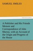 A Publisher and His Friends Memoir and Correspondence of John Murray, with an Account of the Origin and Progress of the House