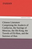 Chinese Literature Comprising the Analects of Confucius, the Sayings of Mencius, the Shi-King, the Travels of Fâ-Hien, and the Sorrows of Han