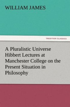 A Pluralistic Universe Hibbert Lectures at Manchester College on the Present Situation in Philosophy - James, William