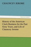History of the American Clock Business for the Past Sixty Years, and Life of Chauncey Jerome