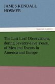 The Last Leaf Observations, during Seventy-Five Years, of Men and Events in America and Europe