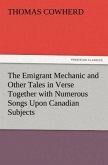 The Emigrant Mechanic and Other Tales in Verse Together with Numerous Songs Upon Canadian Subjects