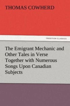 The Emigrant Mechanic and Other Tales in Verse Together with Numerous Songs Upon Canadian Subjects - Cowherd, Thomas