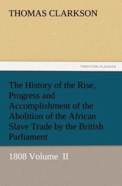 The History of the Rise, Progress and Accomplishment of the Abolition of the African Slave Trade by the British Parliament - Clarkson, Thomas