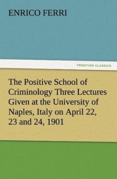 The Positive School of Criminology Three Lectures Given at the University of Naples, Italy on April 22, 23 and 24, 1901 - Ferri, Enrico