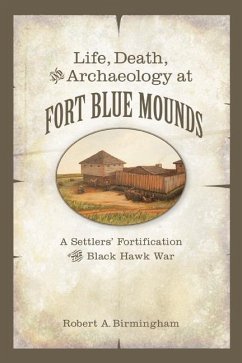 Life, Death, and Archaeology at Fort Blue Mounds: A Settlers' Fortification of the Black Hawk War - Birmingham, Robert A.