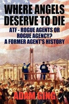 Where Angels Deserve to Die/Atf-Rogue Agents or Rogue Agency? a Former Agent's History - Ging, Adam