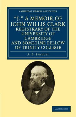 'J.' a Memoir of John Willis Clark, Registrary of the University of Cambridge and Sometime Fellow of Trinity College - Shipley, A. E.