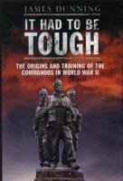 It Had to be Tough: The Origins and Training of the Commandos in World War II - Dunning, James