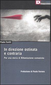 In direzione ostinata e contraria. Per una storia di Rifondazione comunista - Favilli, Paolo