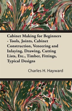 Cabinet Making for Beginners - Tools, Joints, Cabinet Construction, Veneering and Inlaying, Drawing, Cutting Lists, Etc., Timber, Fittings, Typical Designs - Hayward, Charles H.
