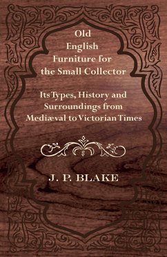 Old English Furniture for the Small Collector - Its Types, History and Surroundings from Mediæval to Victorian Times - Blake, J. P.
