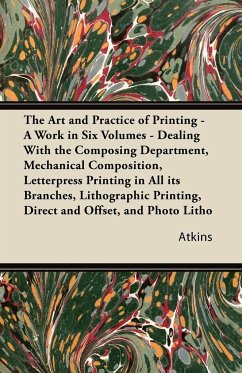 The Art and Practice of Printing - A Work in Six Volumes - Dealing With The Composing Department, Mechanical Composition, Letterpress Printing In All Its Branches, Lithographic Printing, Direct And Offset - Atkins