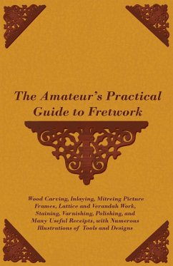 The Amateur's Practical Guide to Fretwork, Wood Carving, Inlaying, Mitreing Picture Frames, Lattice and Verandah Work, Staining, Varnishing, Polishing, and Many Useful Receipts, with Numerous Illustrations of Tools and Designs - Anon