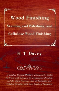 Wood Finishing - Staining and Polishing, and Cellulose Wood Finishing - A Treatise Devoted Mainly to Transparent Finishes for Wood, with Details of the Fundamental Principles and the Allied Processes. Also Oil Varnishing and Cellulose Spraying, with Some - Davey, H. T.