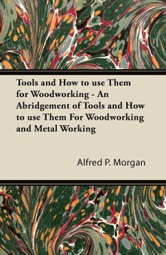 Tools and How to use Them for Woodworking - An Abridgement of Tools and How to use Them For Woodworking and Metal Working - Morgan, Alfred P.