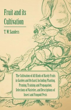 Fruit and Its Cultivation - The Cultivation of All Kinds of Hardy Fruits in Garden and Orchard, Including Planting, Pruning, Training and Propagation, - Sanders, T. W.