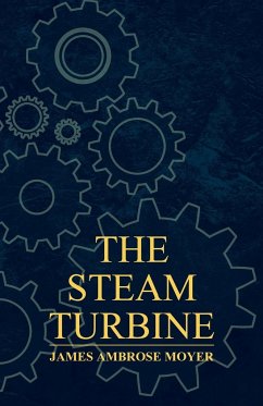 The Steam Turbine - A Practical and Theoretical Treatise for Engineers and Designers, Including a Discussion of the Gas Turbine - Moyer, James Ambrose