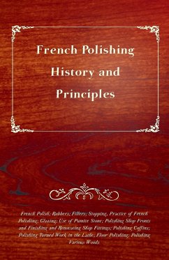 French Polishing - History and Principles; French Polish; Rubbers; Fillers; Stopping, Practice of French Polishing; Glazing; Use of Pumice Stone; Polishing Shop Fronts and Finishing and Renovating Shop Fittings; Polishing Coffins; Polishing Turned Work in - Anon