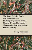 The Secret of Life, Death and Immortality - A Startling Proposition, with a Chapter Devoted to Mental Therapeutics and Instructions for Self Healing