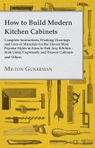 How to Build Modern Kitchen Cabinets - Complete Instructions, Working Drawings and Lists of Materials for the Eleven Most Popular Styles in Sizes to Suit Any Kitchen - Sink Units, Cupboards and Drawer Cabinets and Others