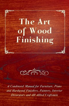 The Art of Wood Finishing - A Condensed Manual for Furniture, Piano and Hardwood Finishers, Painters, Interior Decorators and All Allied Craftsmen - Anon