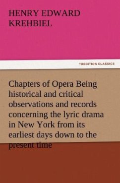 Chapters of Opera Being historical and critical observations and records concerning the lyric drama in New York from its earliest days down to the present time - Krehbiel, Henry Edward